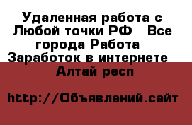 Удаленная работа с Любой точки РФ - Все города Работа » Заработок в интернете   . Алтай респ.